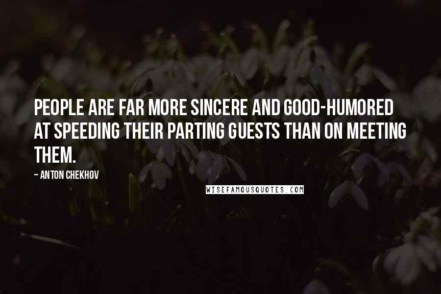 Anton Chekhov Quotes: People are far more sincere and good-humored at speeding their parting guests than on meeting them.