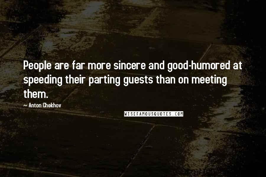 Anton Chekhov Quotes: People are far more sincere and good-humored at speeding their parting guests than on meeting them.