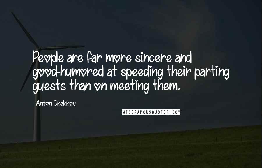 Anton Chekhov Quotes: People are far more sincere and good-humored at speeding their parting guests than on meeting them.