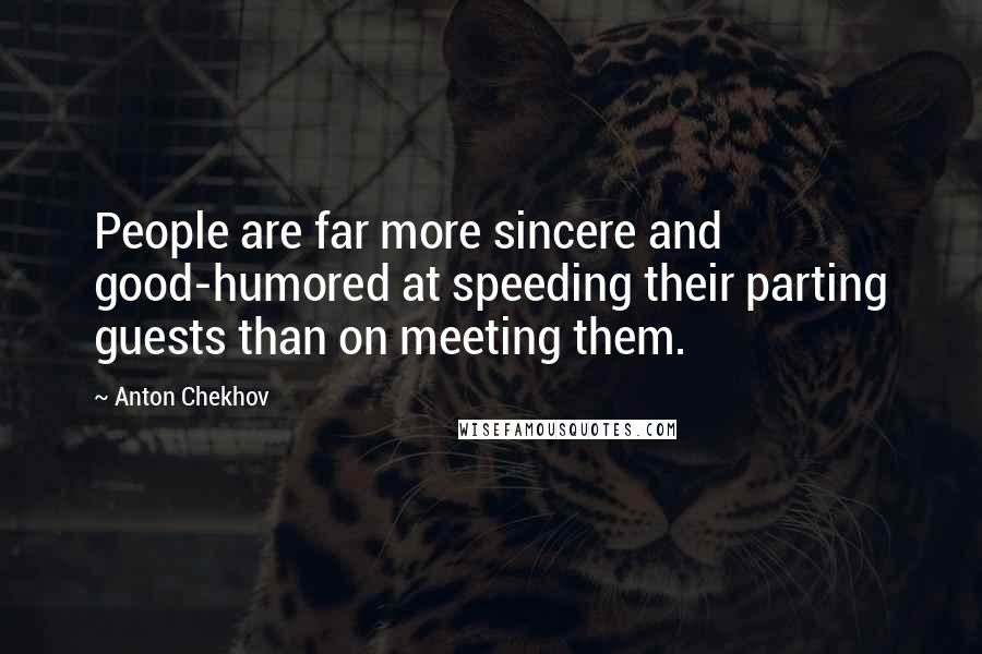 Anton Chekhov Quotes: People are far more sincere and good-humored at speeding their parting guests than on meeting them.
