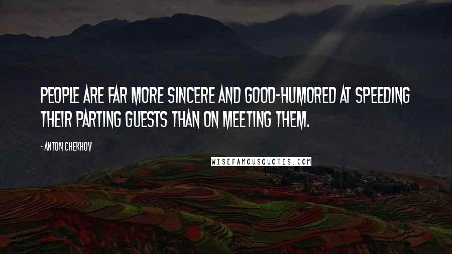 Anton Chekhov Quotes: People are far more sincere and good-humored at speeding their parting guests than on meeting them.