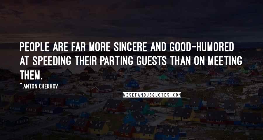 Anton Chekhov Quotes: People are far more sincere and good-humored at speeding their parting guests than on meeting them.