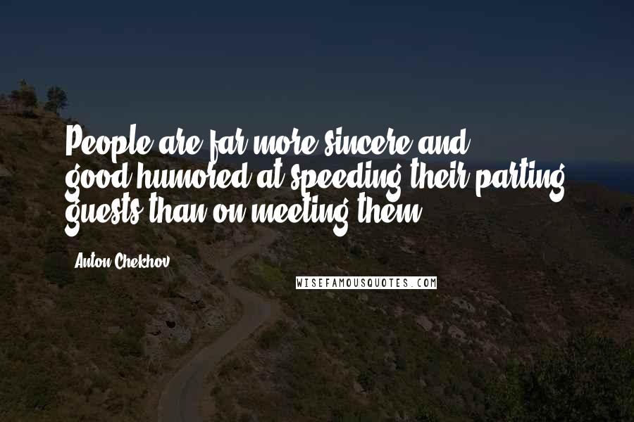 Anton Chekhov Quotes: People are far more sincere and good-humored at speeding their parting guests than on meeting them.