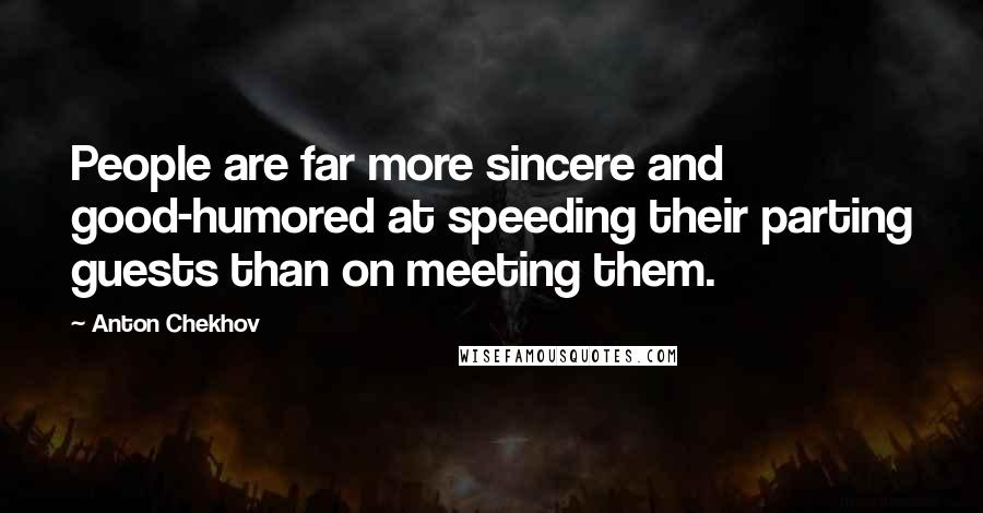 Anton Chekhov Quotes: People are far more sincere and good-humored at speeding their parting guests than on meeting them.