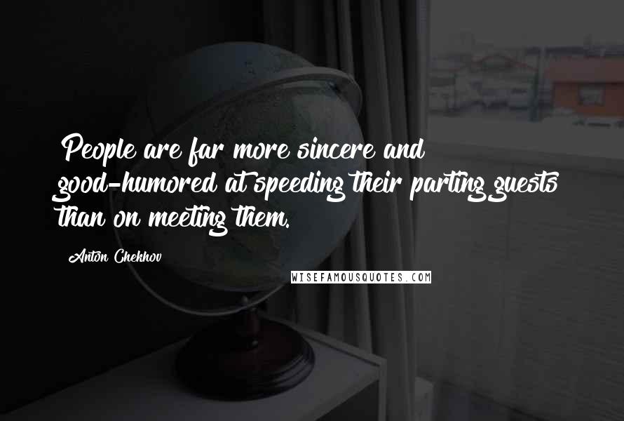 Anton Chekhov Quotes: People are far more sincere and good-humored at speeding their parting guests than on meeting them.