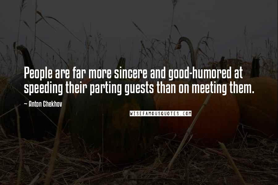 Anton Chekhov Quotes: People are far more sincere and good-humored at speeding their parting guests than on meeting them.