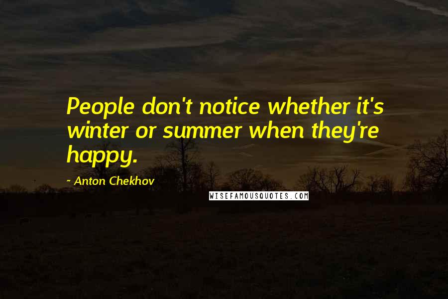 Anton Chekhov Quotes: People don't notice whether it's winter or summer when they're happy.