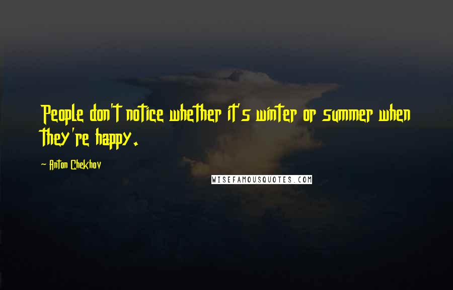 Anton Chekhov Quotes: People don't notice whether it's winter or summer when they're happy.