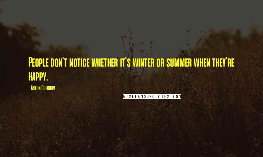 Anton Chekhov Quotes: People don't notice whether it's winter or summer when they're happy.