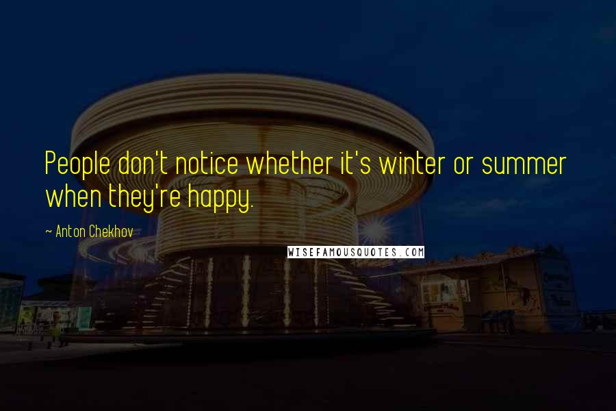 Anton Chekhov Quotes: People don't notice whether it's winter or summer when they're happy.