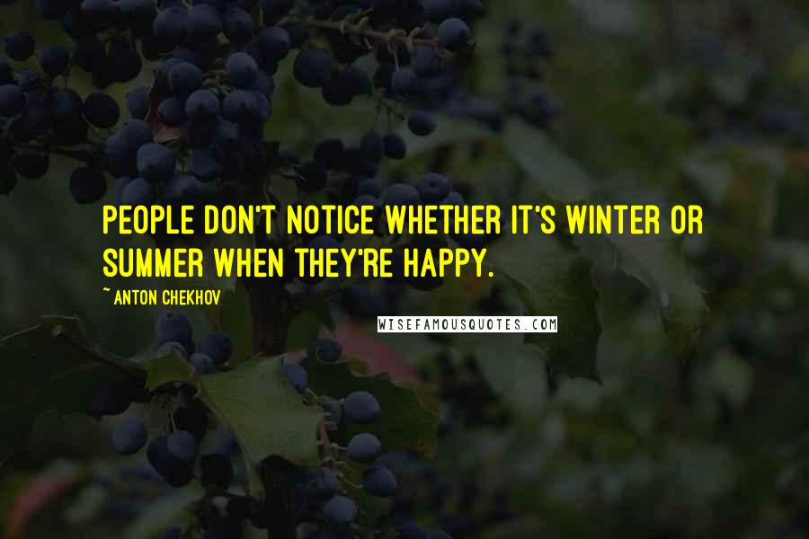 Anton Chekhov Quotes: People don't notice whether it's winter or summer when they're happy.