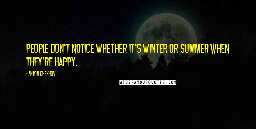 Anton Chekhov Quotes: People don't notice whether it's winter or summer when they're happy.