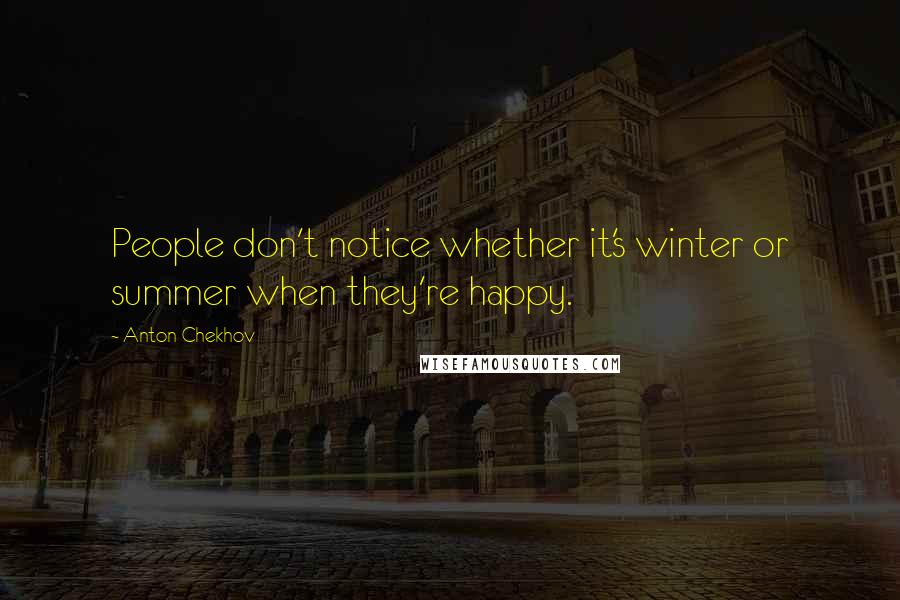Anton Chekhov Quotes: People don't notice whether it's winter or summer when they're happy.