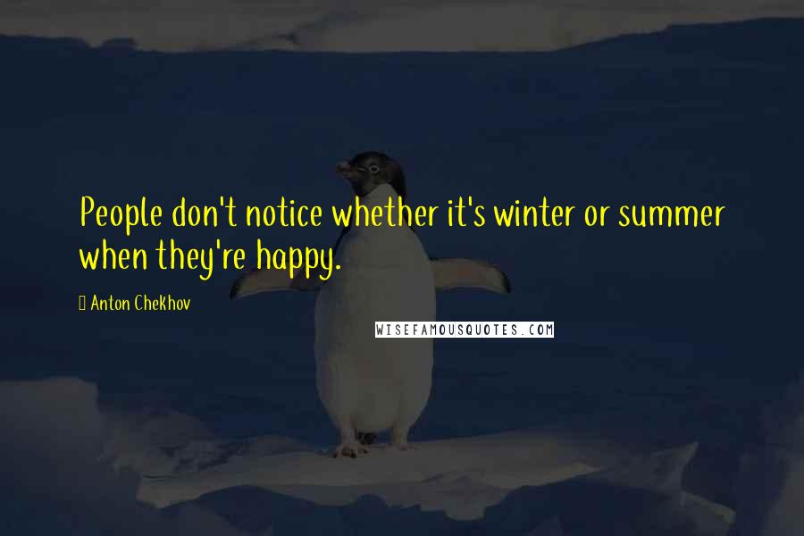 Anton Chekhov Quotes: People don't notice whether it's winter or summer when they're happy.