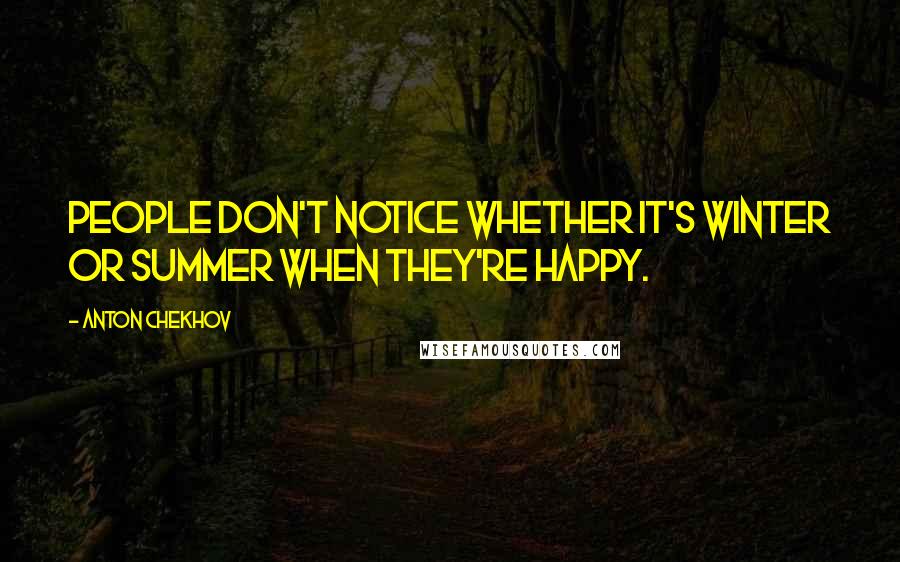 Anton Chekhov Quotes: People don't notice whether it's winter or summer when they're happy.
