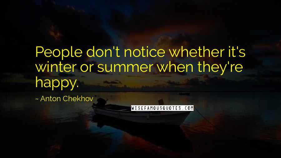 Anton Chekhov Quotes: People don't notice whether it's winter or summer when they're happy.