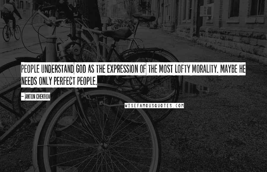 Anton Chekhov Quotes: People understand God as the expression of the most lofty morality. Maybe He needs only perfect people.