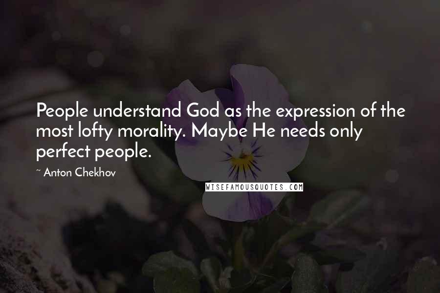 Anton Chekhov Quotes: People understand God as the expression of the most lofty morality. Maybe He needs only perfect people.