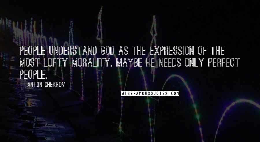 Anton Chekhov Quotes: People understand God as the expression of the most lofty morality. Maybe He needs only perfect people.