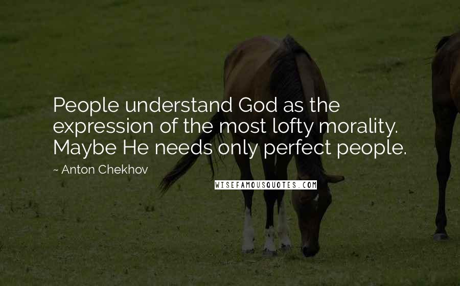 Anton Chekhov Quotes: People understand God as the expression of the most lofty morality. Maybe He needs only perfect people.