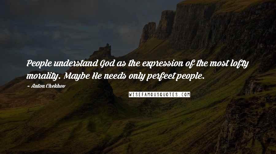 Anton Chekhov Quotes: People understand God as the expression of the most lofty morality. Maybe He needs only perfect people.