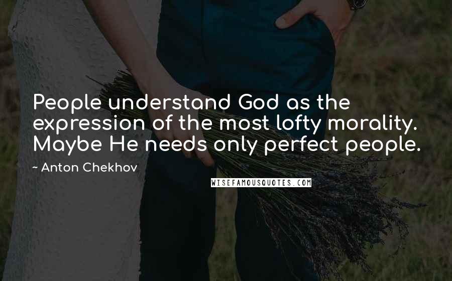 Anton Chekhov Quotes: People understand God as the expression of the most lofty morality. Maybe He needs only perfect people.