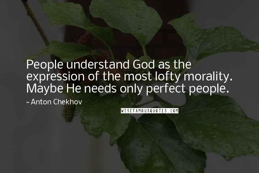 Anton Chekhov Quotes: People understand God as the expression of the most lofty morality. Maybe He needs only perfect people.