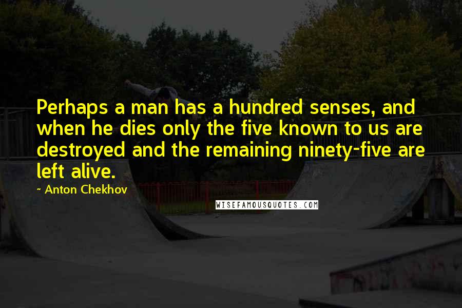Anton Chekhov Quotes: Perhaps a man has a hundred senses, and when he dies only the five known to us are destroyed and the remaining ninety-five are left alive.