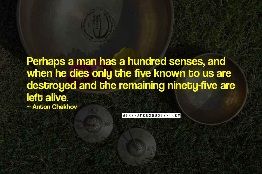 Anton Chekhov Quotes: Perhaps a man has a hundred senses, and when he dies only the five known to us are destroyed and the remaining ninety-five are left alive.