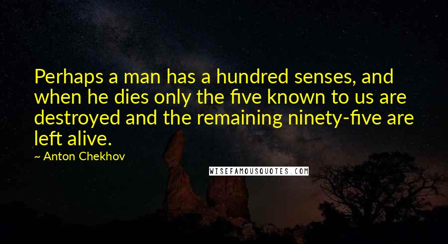 Anton Chekhov Quotes: Perhaps a man has a hundred senses, and when he dies only the five known to us are destroyed and the remaining ninety-five are left alive.