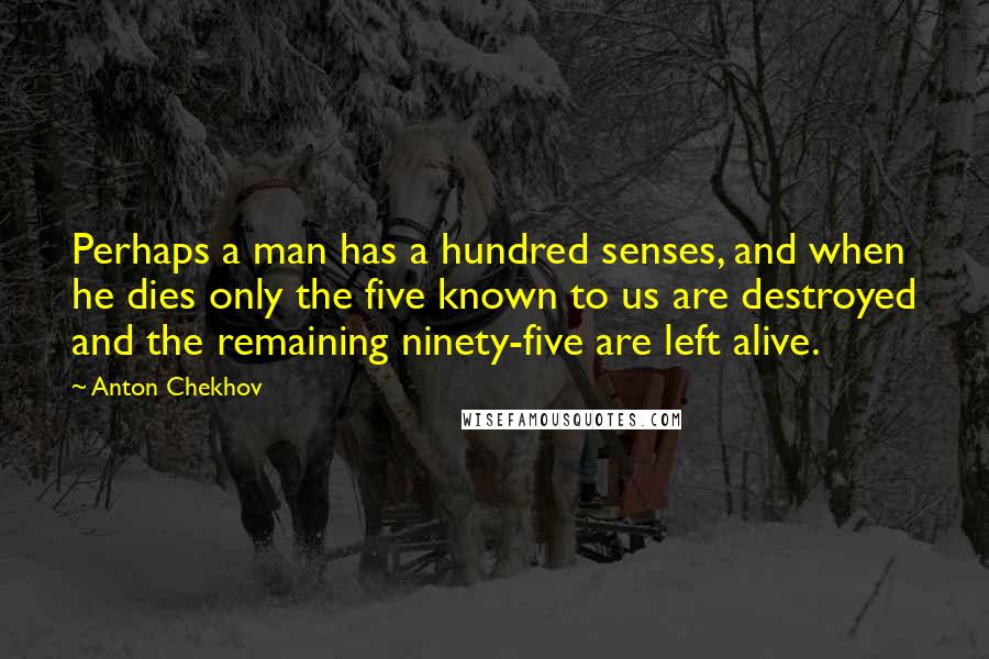 Anton Chekhov Quotes: Perhaps a man has a hundred senses, and when he dies only the five known to us are destroyed and the remaining ninety-five are left alive.