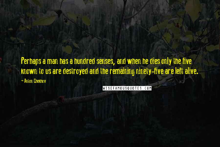 Anton Chekhov Quotes: Perhaps a man has a hundred senses, and when he dies only the five known to us are destroyed and the remaining ninety-five are left alive.