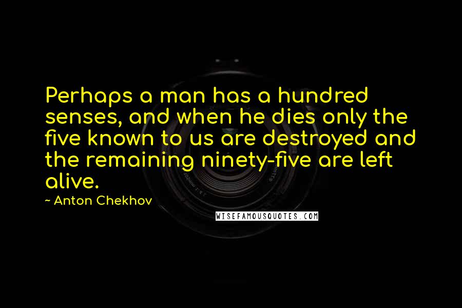 Anton Chekhov Quotes: Perhaps a man has a hundred senses, and when he dies only the five known to us are destroyed and the remaining ninety-five are left alive.