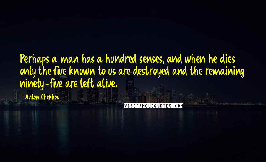 Anton Chekhov Quotes: Perhaps a man has a hundred senses, and when he dies only the five known to us are destroyed and the remaining ninety-five are left alive.