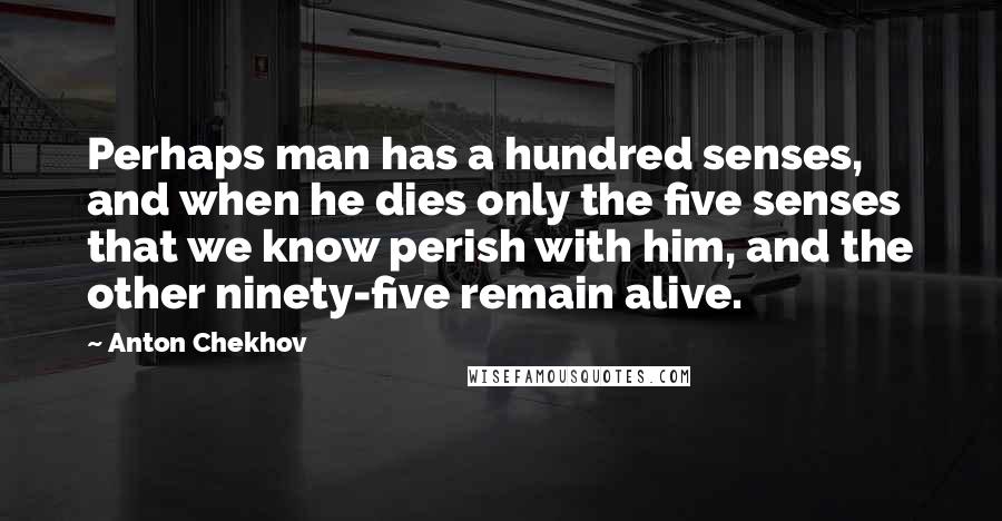 Anton Chekhov Quotes: Perhaps man has a hundred senses, and when he dies only the five senses that we know perish with him, and the other ninety-five remain alive.