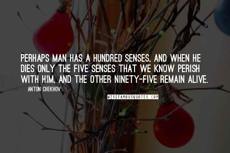 Anton Chekhov Quotes: Perhaps man has a hundred senses, and when he dies only the five senses that we know perish with him, and the other ninety-five remain alive.