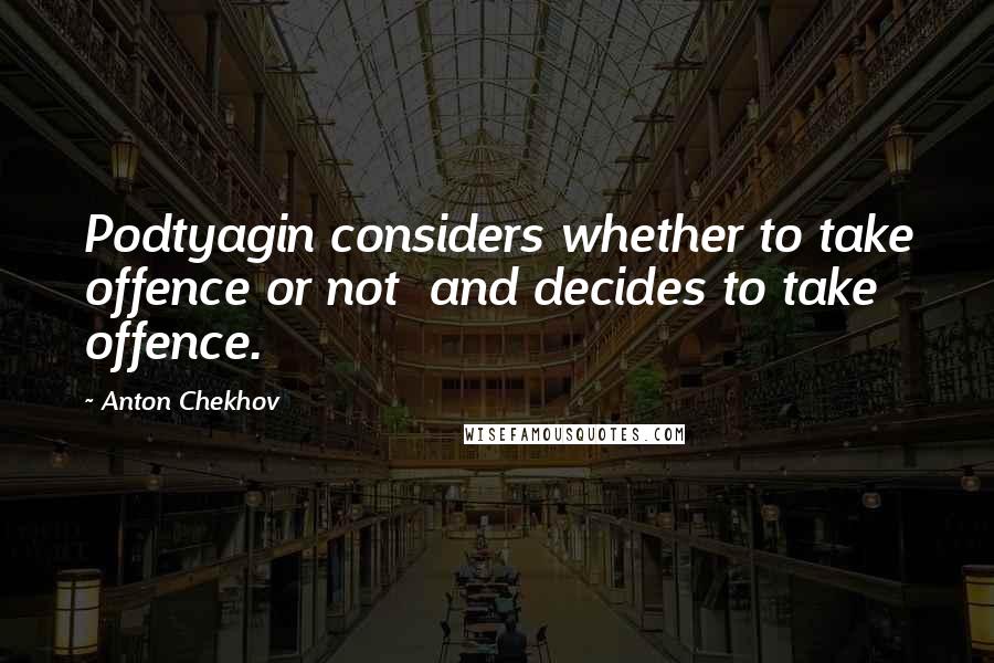 Anton Chekhov Quotes: Podtyagin considers whether to take offence or not  and decides to take offence.