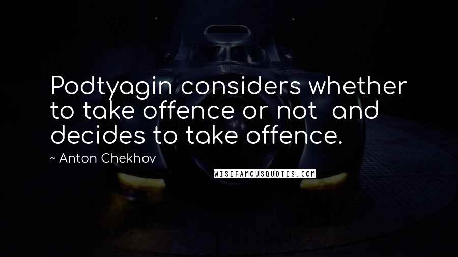 Anton Chekhov Quotes: Podtyagin considers whether to take offence or not  and decides to take offence.