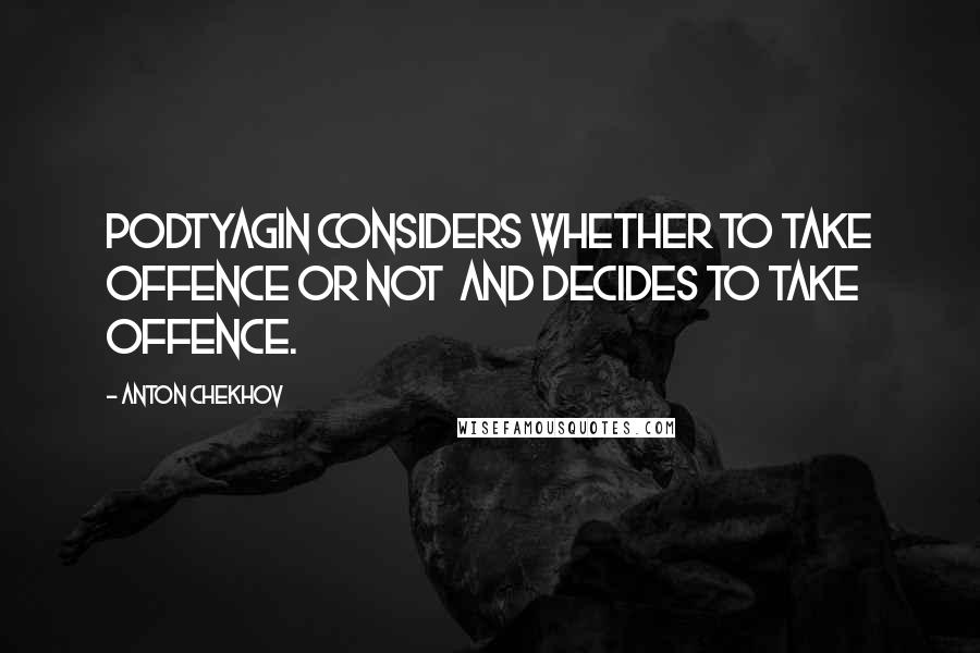 Anton Chekhov Quotes: Podtyagin considers whether to take offence or not  and decides to take offence.