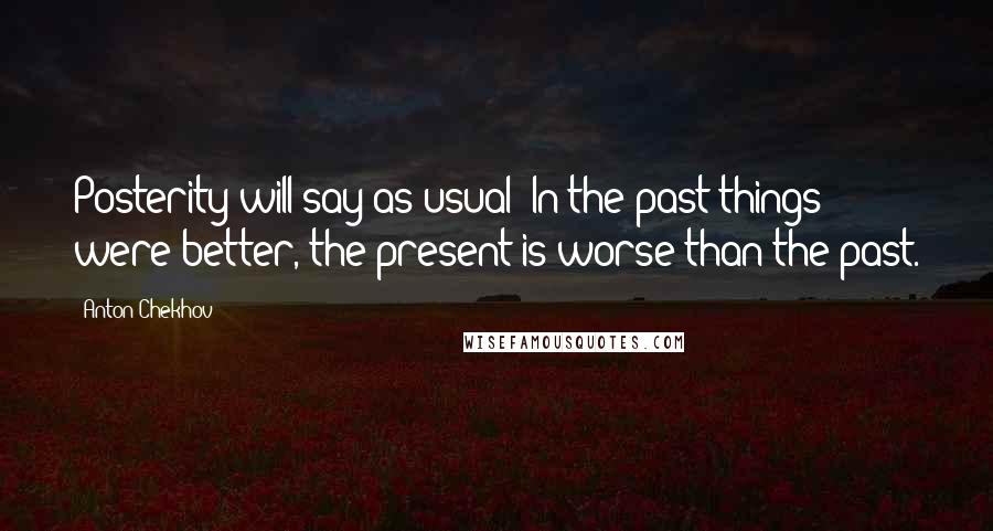 Anton Chekhov Quotes: Posterity will say as usual: In the past things were better, the present is worse than the past.