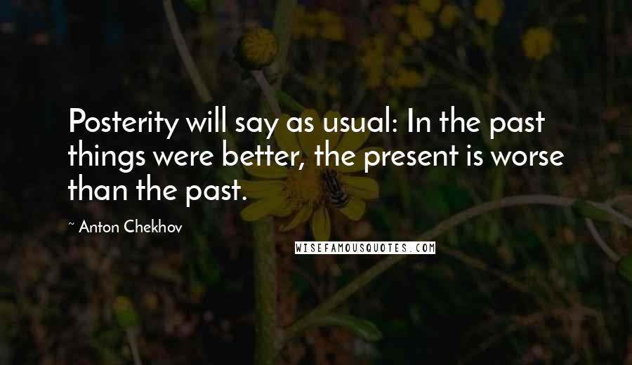 Anton Chekhov Quotes: Posterity will say as usual: In the past things were better, the present is worse than the past.