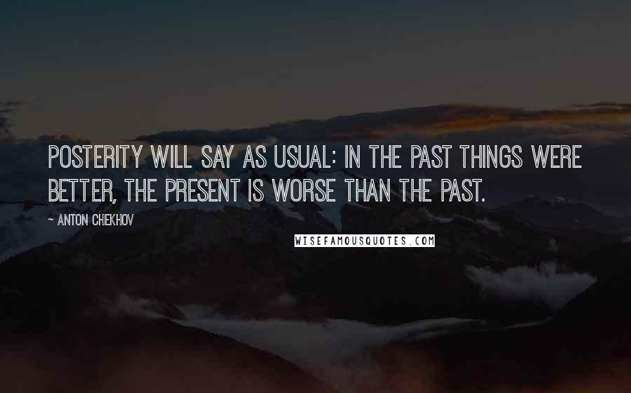 Anton Chekhov Quotes: Posterity will say as usual: In the past things were better, the present is worse than the past.