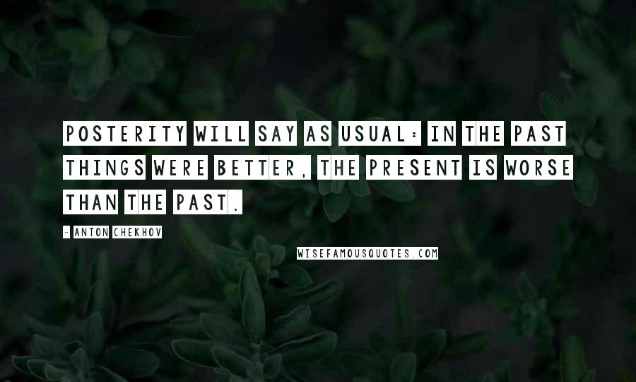 Anton Chekhov Quotes: Posterity will say as usual: In the past things were better, the present is worse than the past.