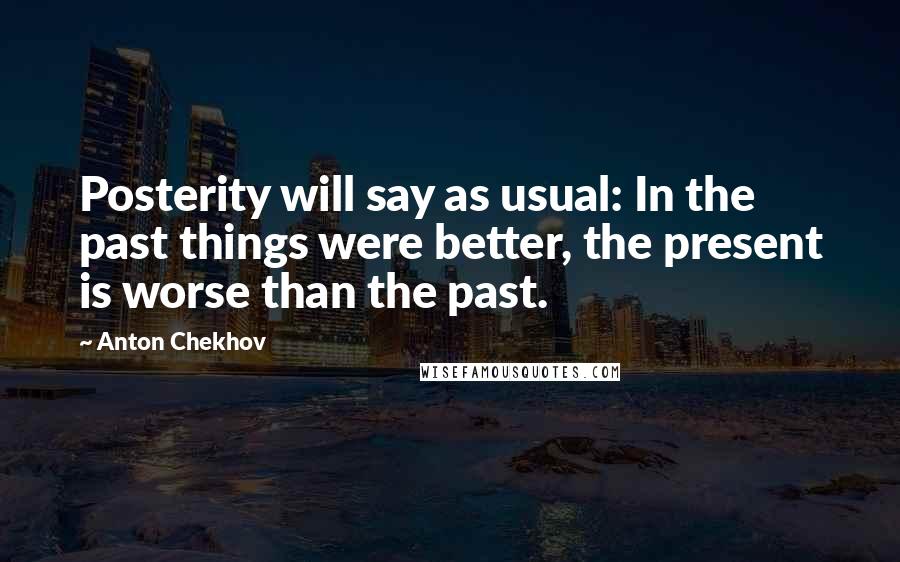 Anton Chekhov Quotes: Posterity will say as usual: In the past things were better, the present is worse than the past.