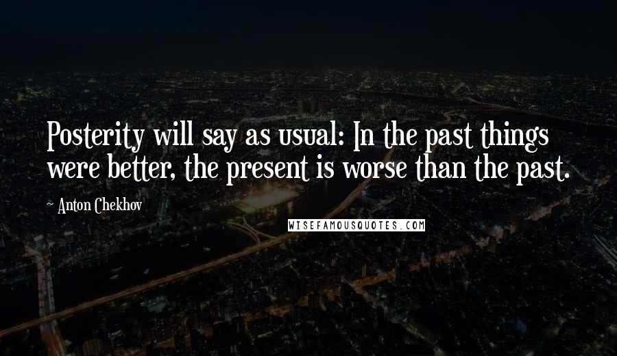 Anton Chekhov Quotes: Posterity will say as usual: In the past things were better, the present is worse than the past.