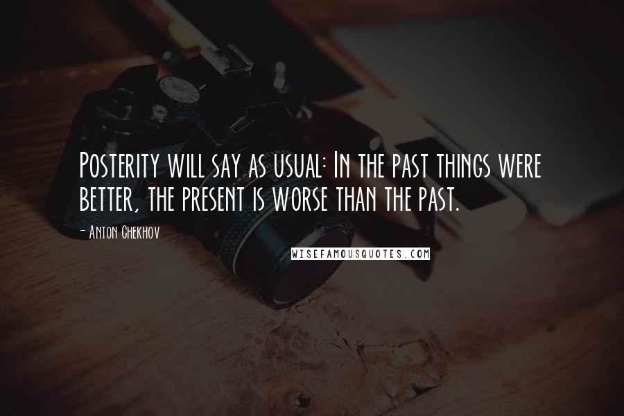 Anton Chekhov Quotes: Posterity will say as usual: In the past things were better, the present is worse than the past.