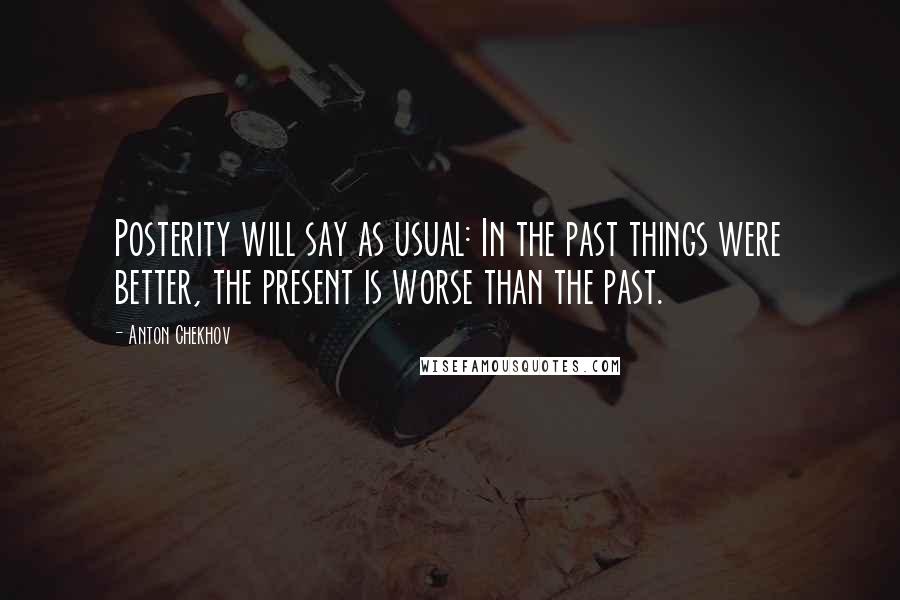 Anton Chekhov Quotes: Posterity will say as usual: In the past things were better, the present is worse than the past.