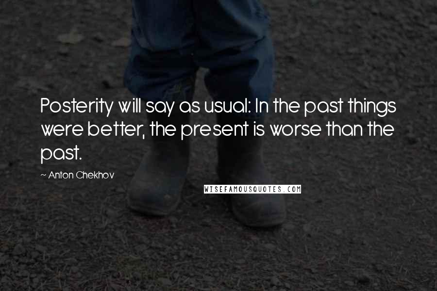 Anton Chekhov Quotes: Posterity will say as usual: In the past things were better, the present is worse than the past.