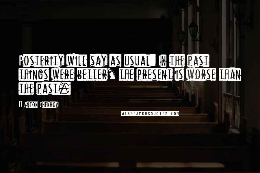 Anton Chekhov Quotes: Posterity will say as usual: In the past things were better, the present is worse than the past.