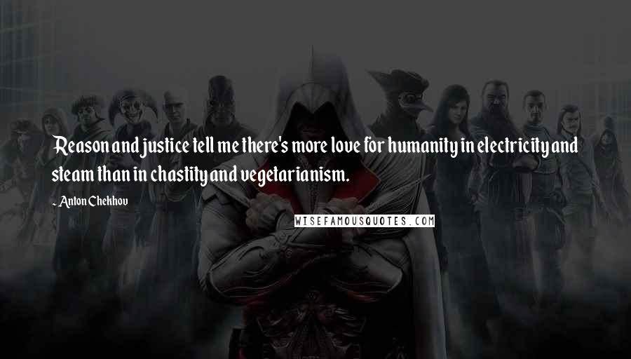 Anton Chekhov Quotes: Reason and justice tell me there's more love for humanity in electricity and steam than in chastity and vegetarianism.